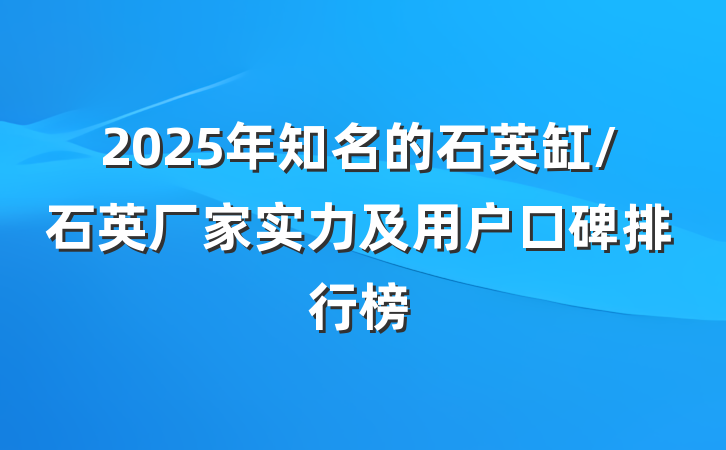 2025年知名的石英缸/石英厂家实力及用户口碑排行榜