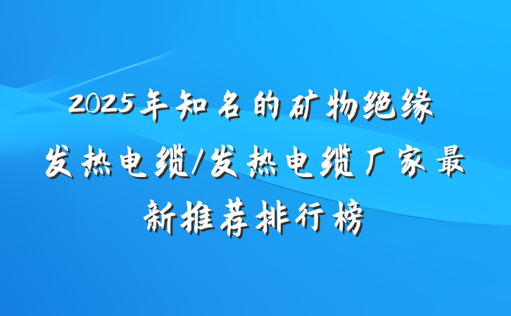 2025年知名的矿物绝缘发热电缆/发热电缆厂家最新推荐排行榜
