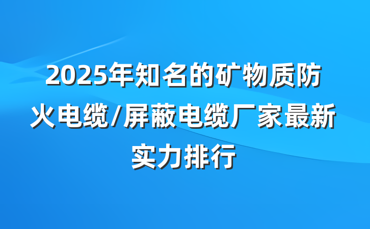 2025年知名的矿物质防火电缆/屏蔽电缆厂家最新实力排行