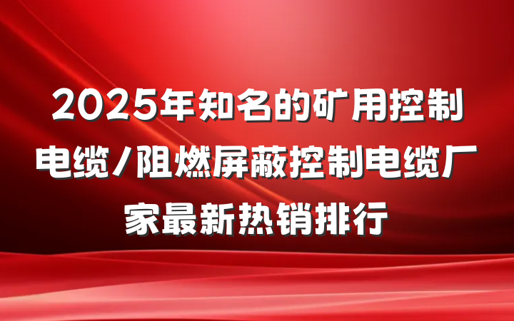 2025年知名的矿用控制电缆/阻燃屏蔽控制电缆厂家最新热销排行