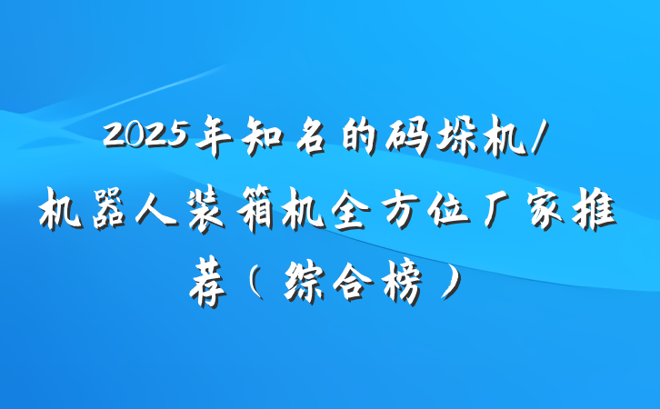 2025年知名的码垛机/机器人装箱机全方位厂家推荐(综合榜)