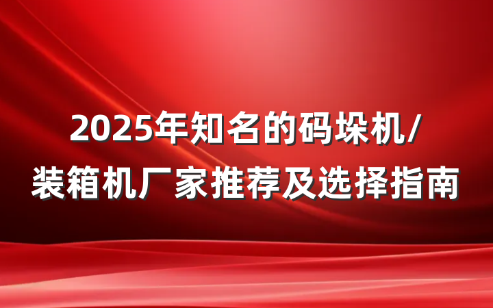 2025年知名的码垛机/装箱机厂家推荐及选择指南