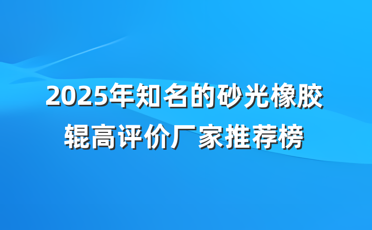2025年知名的砂光橡胶辊高评价厂家推荐榜