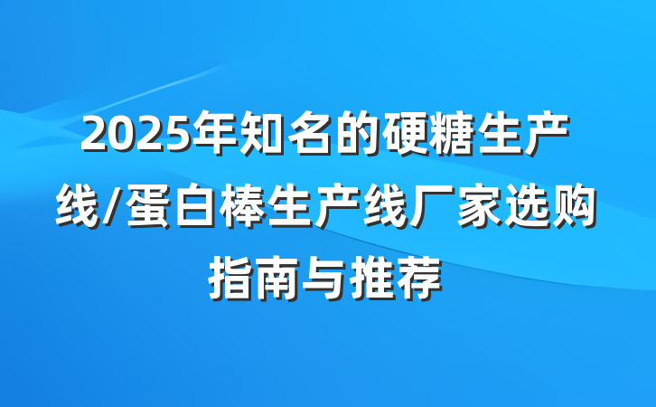 2025年知名的硬糖生产线/蛋白棒生产线厂家选购指南与推荐