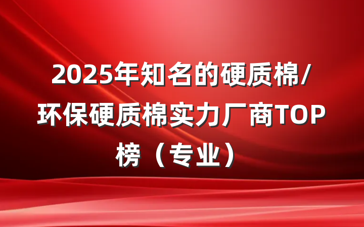 2025年知名的硬质棉/环保硬质棉实力厂商TOP榜(专业)