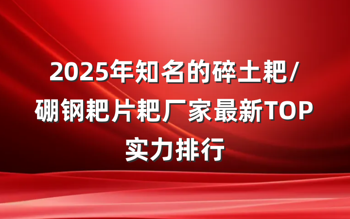 2025年知名的碎土耙/硼钢耙片耙厂家最新TOP实力排行