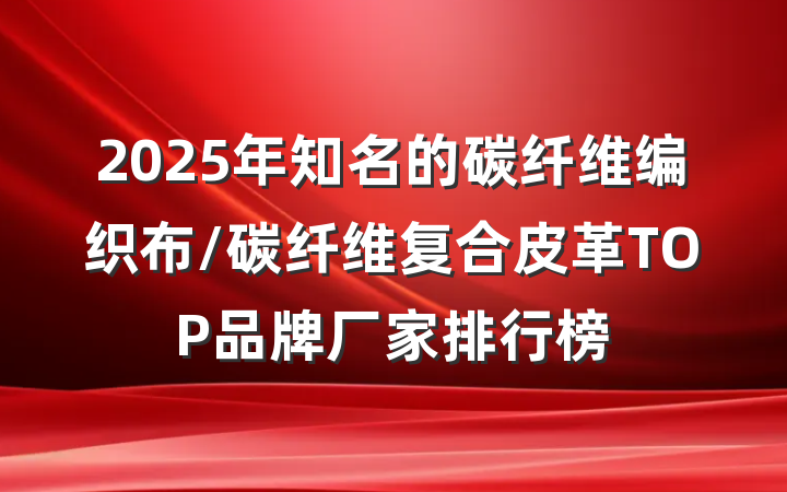 2025年知名的碳纤维编织布/碳纤维复合皮革TOP品牌厂家排行榜