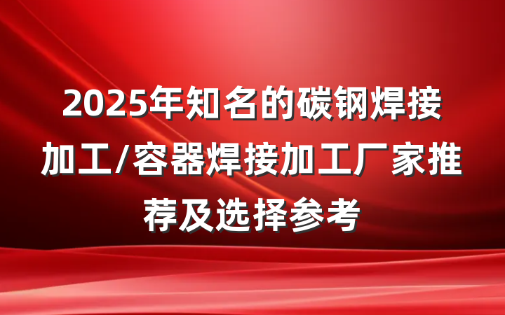 2025年知名的碳钢焊接加工/容器焊接加工厂家推荐及选择参考