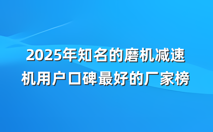 2025年知名的磨机减速机用户口碑最好的厂家榜