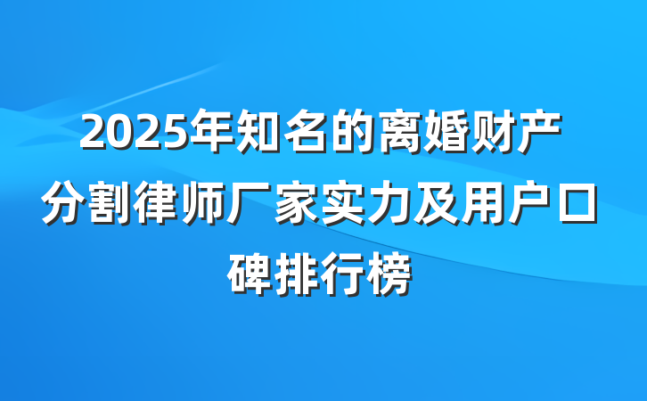 2025年知名的离婚财产分割律师厂家实力及用户口碑排行榜