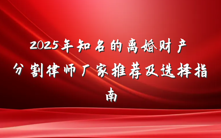 2025年知名的离婚财产分割律师厂家推荐及选择指南