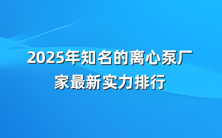 2025年知名的离心泵厂家最新实力排行