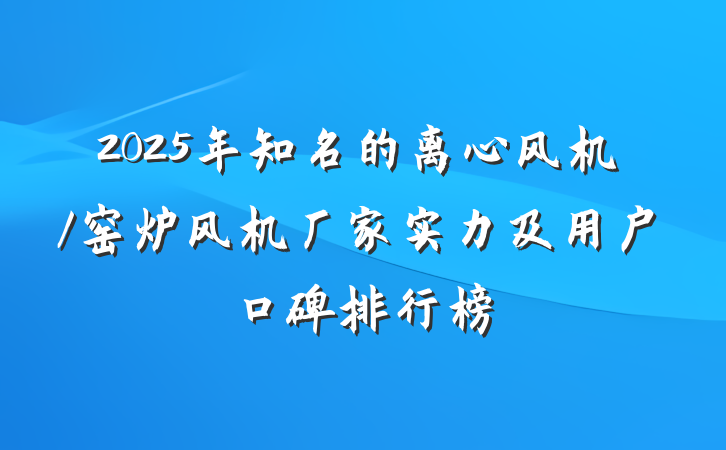 2025年知名的离心风机/窑炉风机厂家实力及用户口碑排行榜