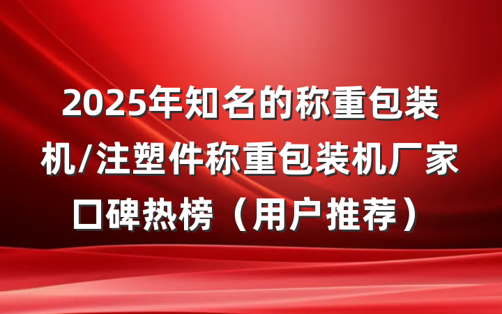 2025年知名的称重包装机/注塑件称重包装机厂家口碑热榜(用户推荐)
