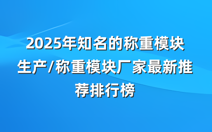 2025年知名的称重模块生产/称重模块厂家最新推荐排行榜
