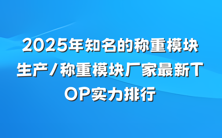 2025年知名的称重模块生产/称重模块厂家最新TOP实力排行
