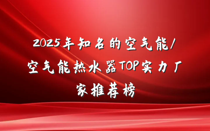2025年知名的空气能/空气能热水器TOP实力厂家推荐榜