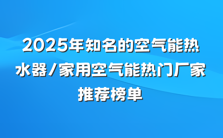 2025年知名的空气能热水器/家用空气能热门厂家推荐榜单