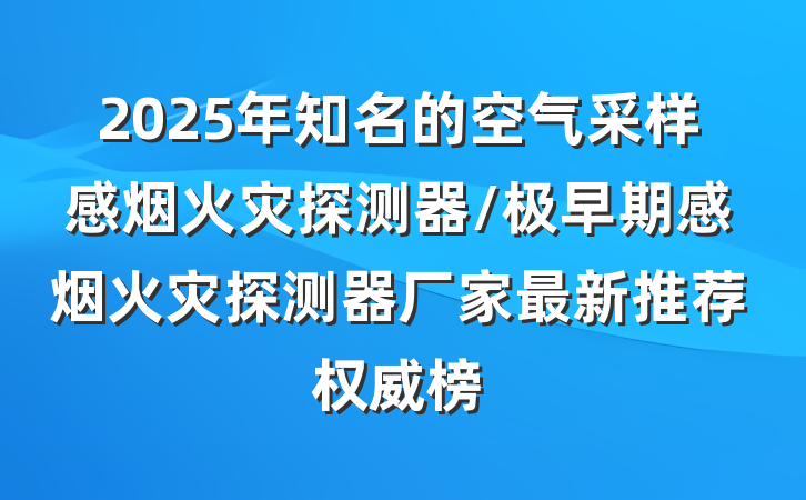 2025年知名的空气采样感烟火灾探测器/极早期感烟火灾探测器厂家最新推荐权威榜