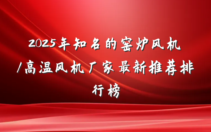 2025年知名的窑炉风机/高温风机厂家最新推荐排行榜