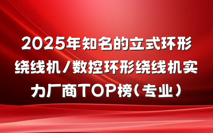 2025年知名的立式环形绕线机/数控环形绕线机实力厂商TOP榜(专业)