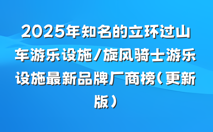 2025年知名的立环过山车游乐设施/旋风骑士游乐设施最新品牌厂商榜(更新版)