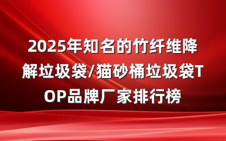 2025年知名的竹纤维降解垃圾袋/猫砂桶垃圾袋TOP品牌厂家排行榜