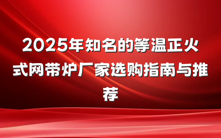 2025年知名的等温正火式网带炉厂家选购指南与推荐