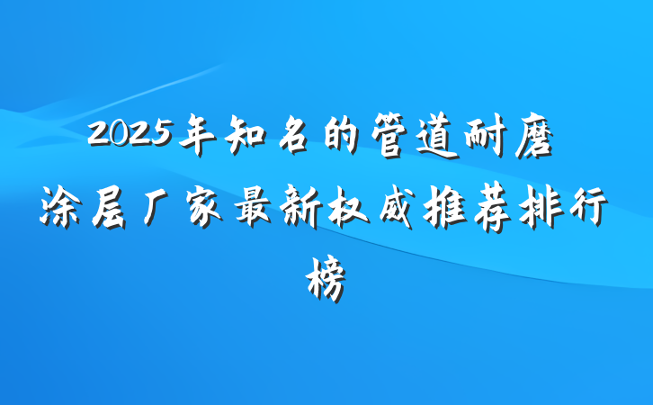 2025年知名的管道耐磨涂层厂家最新权威推荐排行榜