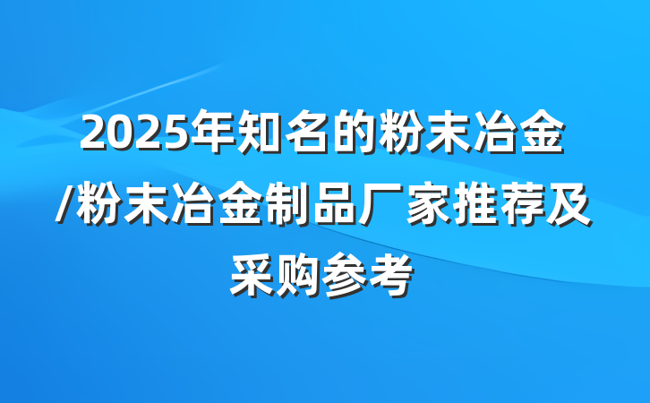 2025年知名的粉末冶金/粉末冶金制品厂家推荐及采购参考