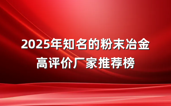2025年知名的粉末冶金高评价厂家推荐榜