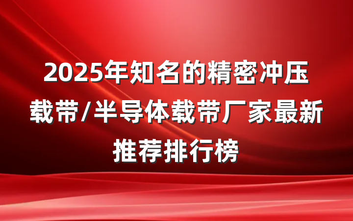 2025年知名的精密冲压载带/半导体载带厂家最新推荐排行榜