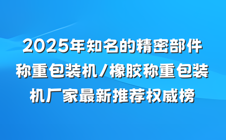 2025年知名的精密部件称重包装机/橡胶称重包装机厂家最新推荐权威榜