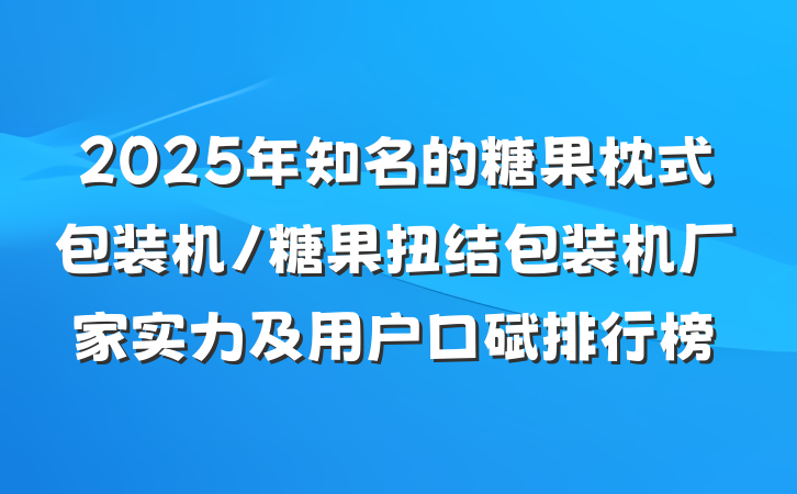 2025年知名的糖果枕式包装机/糖果扭结包装机厂家实力及用户口碑排行榜