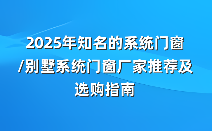 2025年知名的系统门窗/别墅系统门窗厂家推荐及选购指南