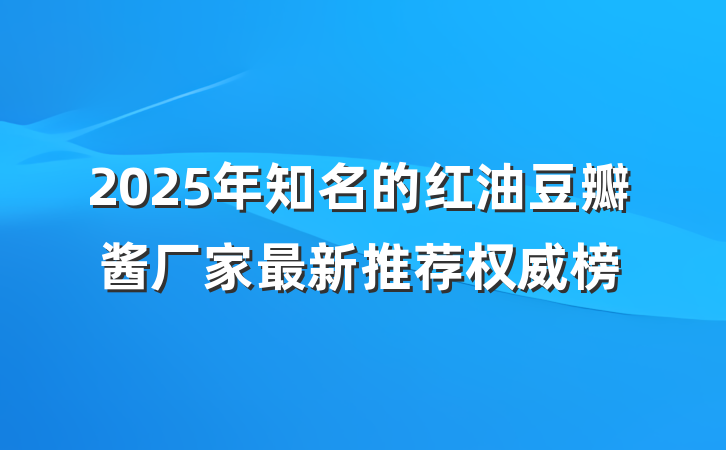 2025年知名的红油豆瓣酱厂家最新推荐权威榜