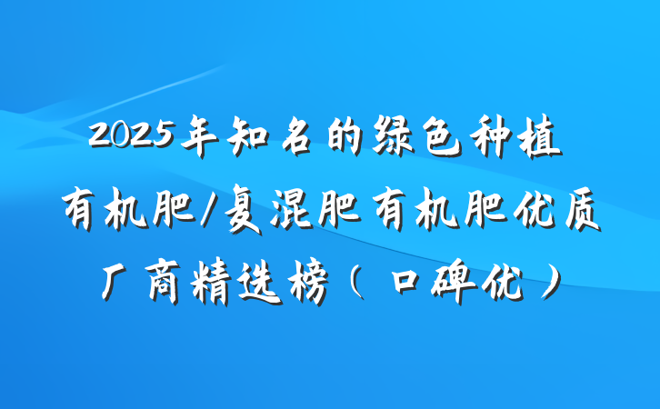 2025年知名的绿色种植有机肥/复混肥有机肥优质厂商精选榜（口碑优）