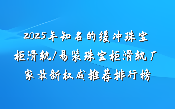 2025年知名的缓冲珠宝柜滑轨/易装珠宝柜滑轨厂家最新权威推荐排行榜
