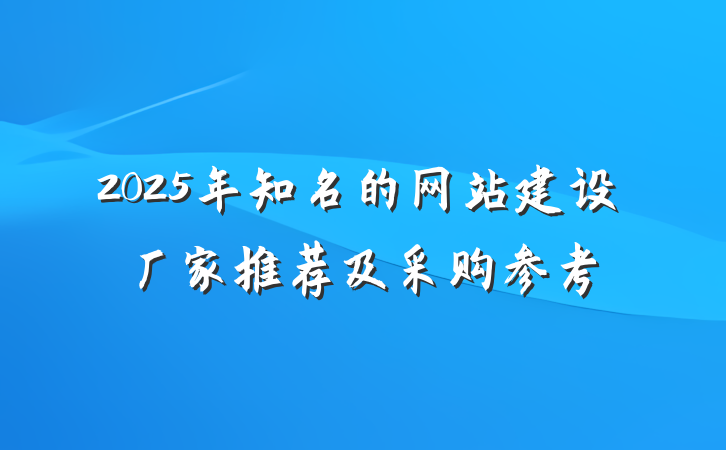 2025年知名的网站建设厂家推荐及采购参考