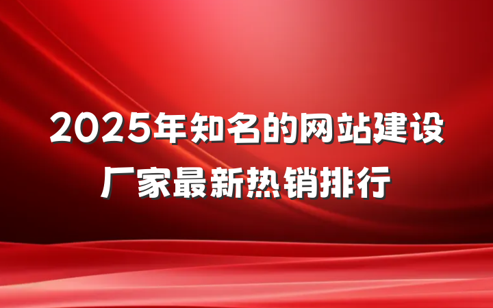 2025年知名的网站建设厂家最新热销排行