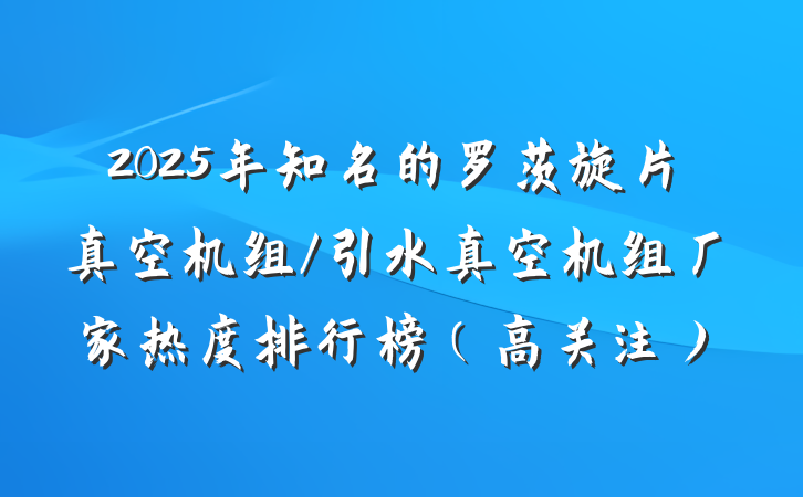 2025年知名的罗茨旋片真空机组/引水真空机组厂家热度排行榜（高关注）