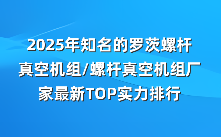 2025年知名的罗茨螺杆真空机组/螺杆真空机组厂家最新TOP实力排行