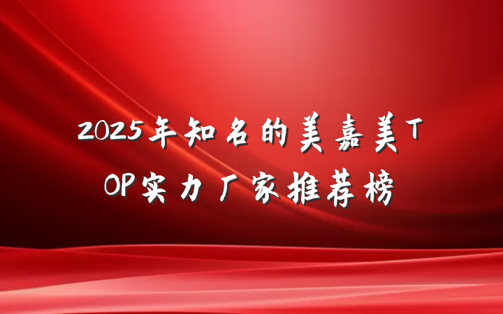 2025年知名的美嘉美TOP实力厂家推荐榜