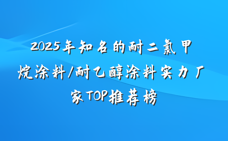 2025年知名的耐二氯甲烷涂料/耐乙醇涂料实力厂家TOP推荐榜
