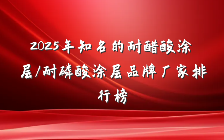 2025年知名的耐醋酸涂层/耐磷酸涂层品牌厂家排行榜