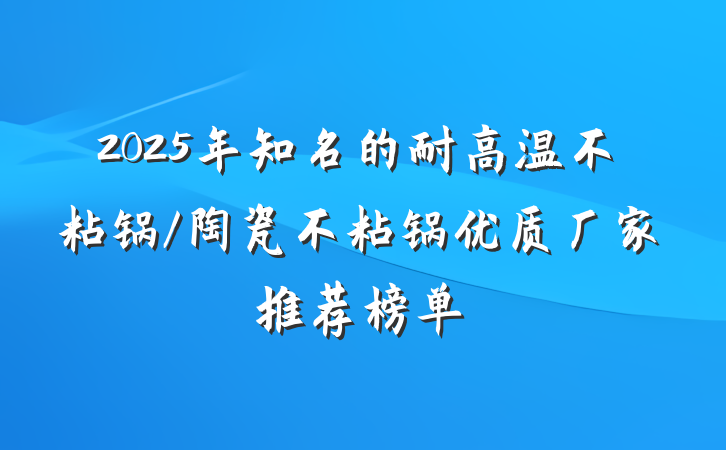 2025年知名的耐高温不粘锅/陶瓷不粘锅优质厂家推荐榜单