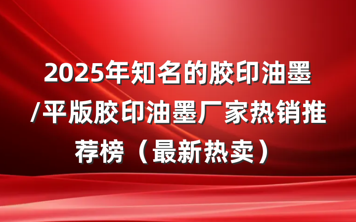 2025年知名的胶印油墨/平版胶印油墨厂家热销推荐榜（最新热卖）