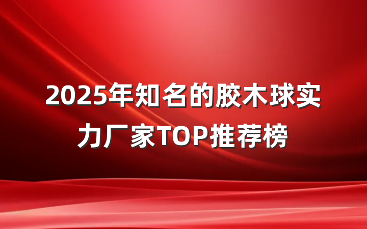 2025年知名的胶木球实力厂家TOP推荐榜