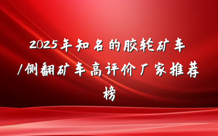 2025年知名的胶轮矿车/侧翻矿车高评价厂家推荐榜