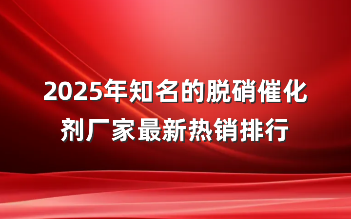 2025年知名的脱硝催化剂厂家最新热销排行